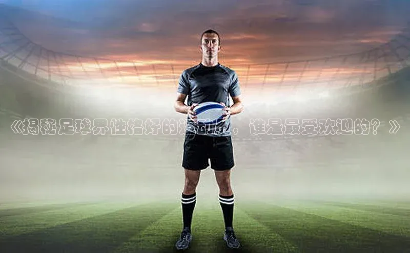 K8凯发官网歌力思《揭秘足球界性格好的运动员，谁是最受欢迎的？》