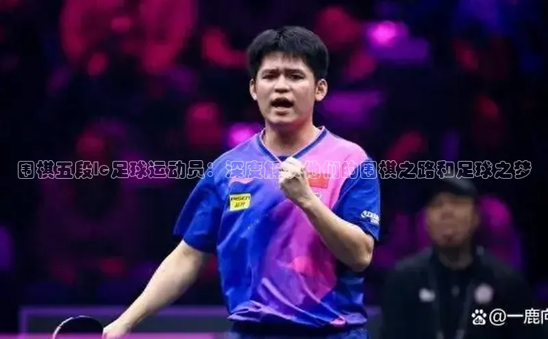 AG凯发K8国际百度信誉围棋五段lc足球运动员：深度解读他们的围棋之路和足球之梦