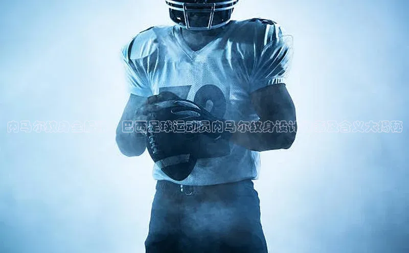 凯发K8登录入口小米内马尔纹身全解析：巴西足球运动员内马尔纹身设计故事及含义大揭秘