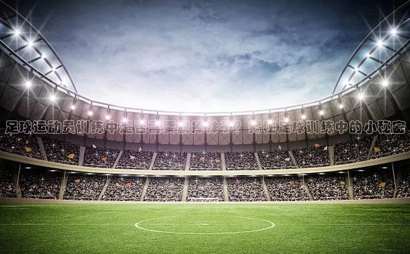 凯发一触即发(中国区)官方网站度小满支付足球运动员训练中是否需要脱掉袜子？揭秘足球训练中的小秘密