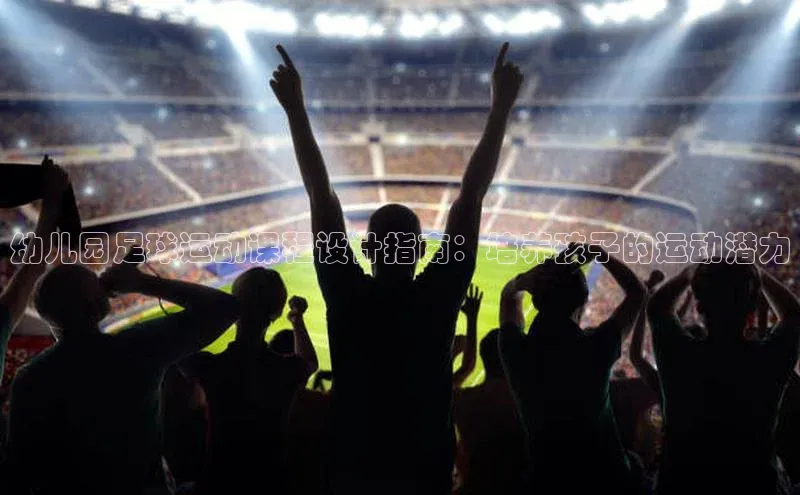 凯发K8天生赢家一触即发百度学术幼儿园足球运动课程设计指南：培养孩子的运动潜力