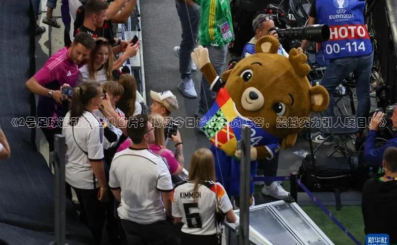 凯发k8(中国)天生赢家如流《2号足球运动员名单图片：揭秘今日最佳球员阵容，震撼实力引人瞩目！》