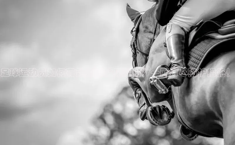 凯发K8国际官网入口梯哥哥科技足球运动员如何有效预防常见受伤？一网打尽防护措施！