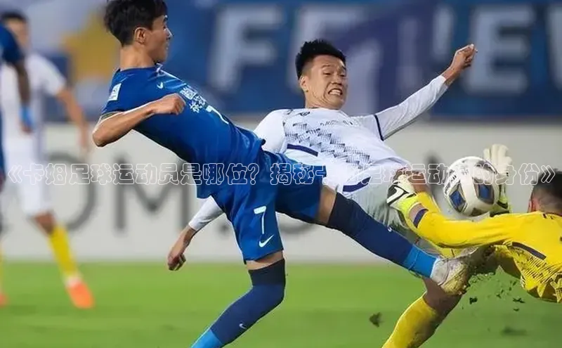 凯发K8国际官网入口百度识图《卡姆足球运动员是哪位？揭秘卡姆足球运动员的身份》