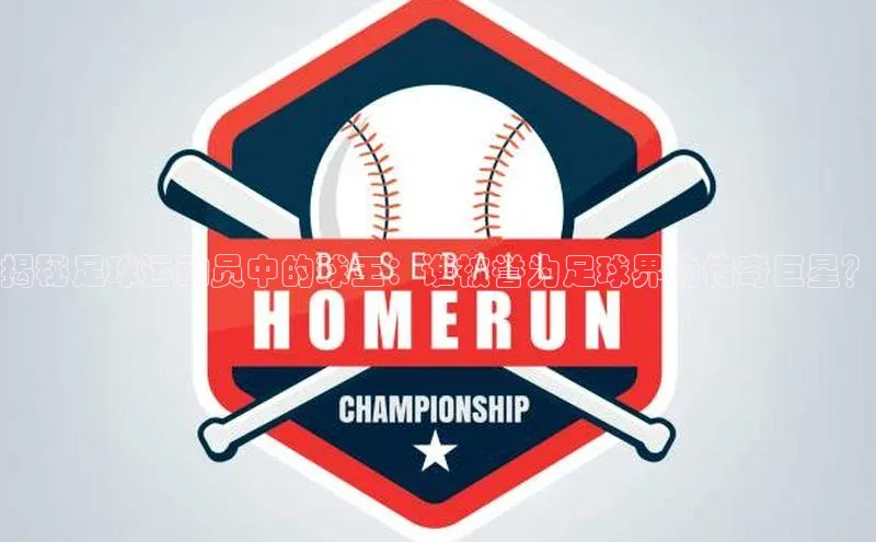 K8凯发官网歌力思揭秘足球运动员中的球王：谁被誉为足球界的传奇巨星？