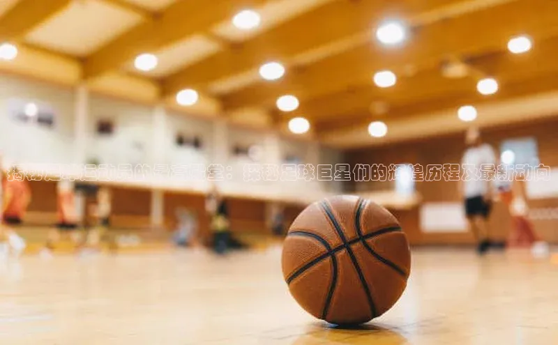 凯发官网首页入口度小满理财揭秘足球运动员的最高殿堂：探秘足球巨星们的辉煌历程及最新动向