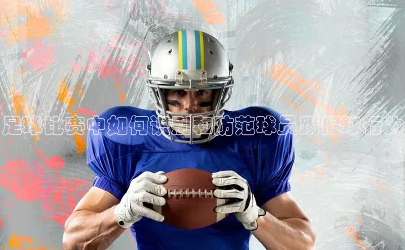 AG凯发K8国际宇信科技足球比赛中如何识别和防范球员踢假球行为