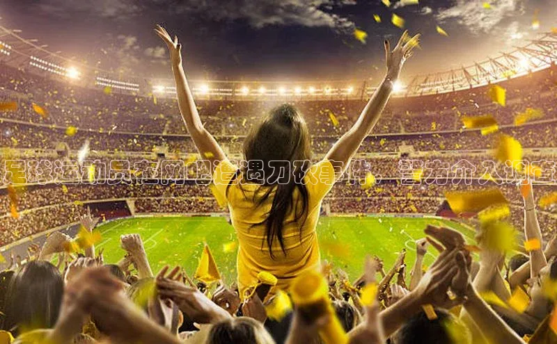 k8凯发官网登录入口皮阿诺足球运动员在网吧遭遇刀砍事件，警方介入调查