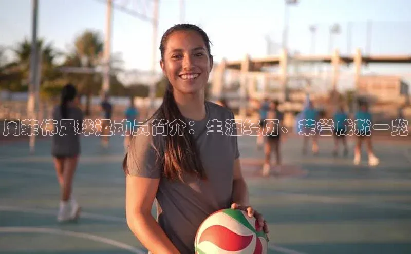 凯发K8国际官网入口梯哥哥科技周荣伟足球运动员简介：生涯经历、荣誉成就一览