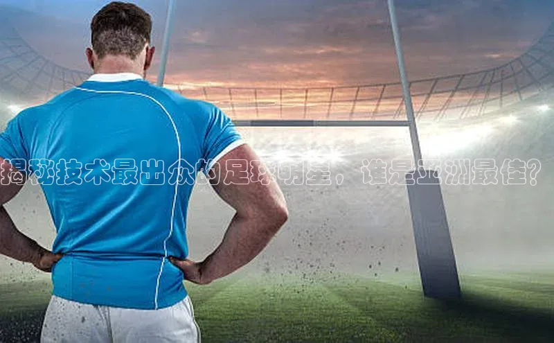凯发官网首页入口度小满理财揭秘技术最出众的足球明星，谁是亚洲最佳？