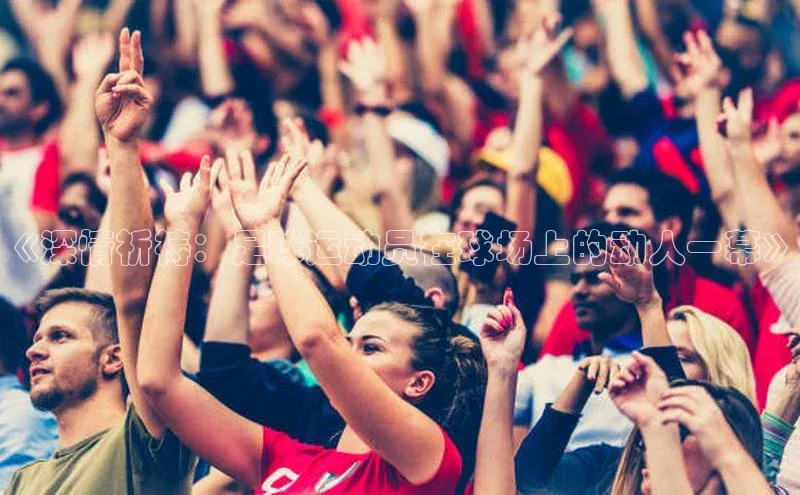 凯发app官网入口诸葛科技《深情祈祷：足球运动员在球场上的动人一幕》