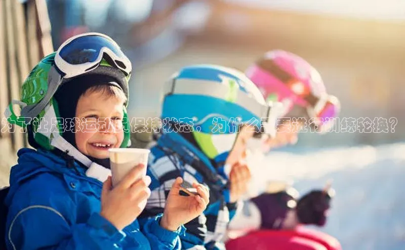 凯发天生赢家一触即发首页赛富乐斯为了让足球运动员保持状态，为什么需要进行训练轮换？