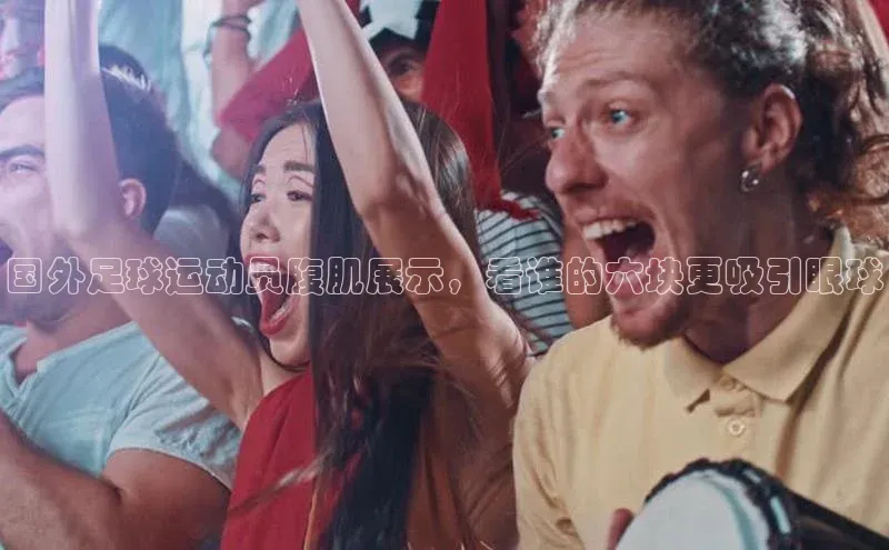 凯发国际天生赢家一触即发轻美电器国外足球运动员腹肌展示，看谁的六块更吸引眼球