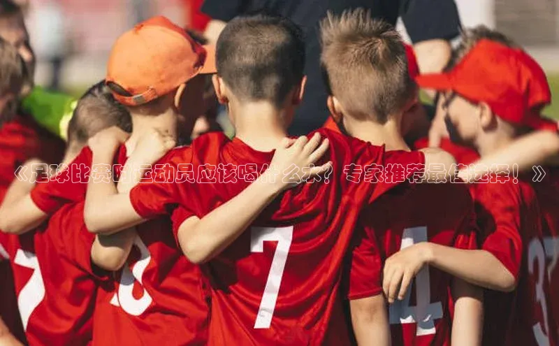 K8凯发·国际官方网站百度取证《足球比赛时运动员应该喝什么水？专家推荐最佳选择！》