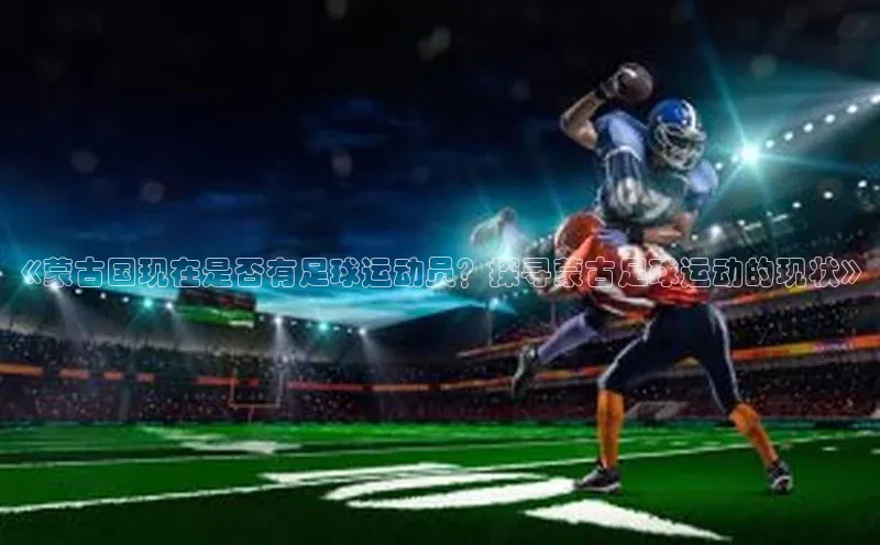 K8凯发·国际官方网站彩讯股份《蒙古国现在是否有足球运动员？探寻蒙古足球运动的现状》