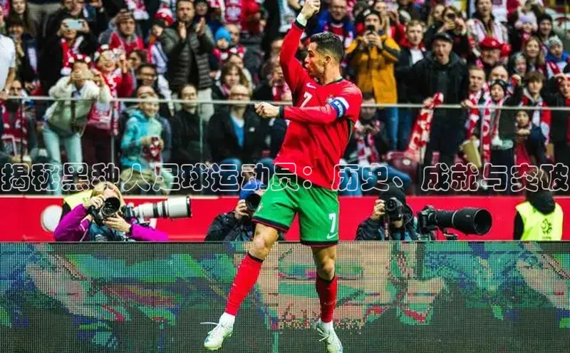 凯发K8娱乐官网入口百度智能云揭秘黑种人足球运动员：历史、成就与突破