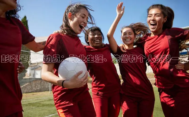 K8凯发·国际官方网站哇咔哇咔文化彭奕足球运动员：职业生涯、荣誉和个人资料一览