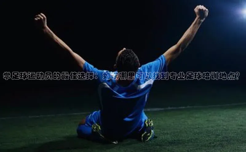 凯发一触即发(中国区)官方网站度小满支付学足球运动员的最佳选择：如东哪里可以找到专业足球培训地点？