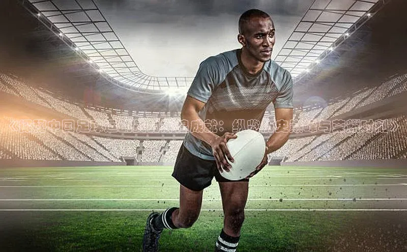凯发·k8(国际)-官方网站中海达《探秘中国足球运动员的辉煌成就：纵览历史巅峰与荣耀时刻》