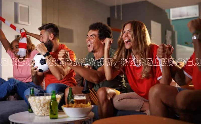 凯发K8国际官网入口梯哥哥科技足球运动员服装颜色的含义解析，揭秘球场上的隐含信息