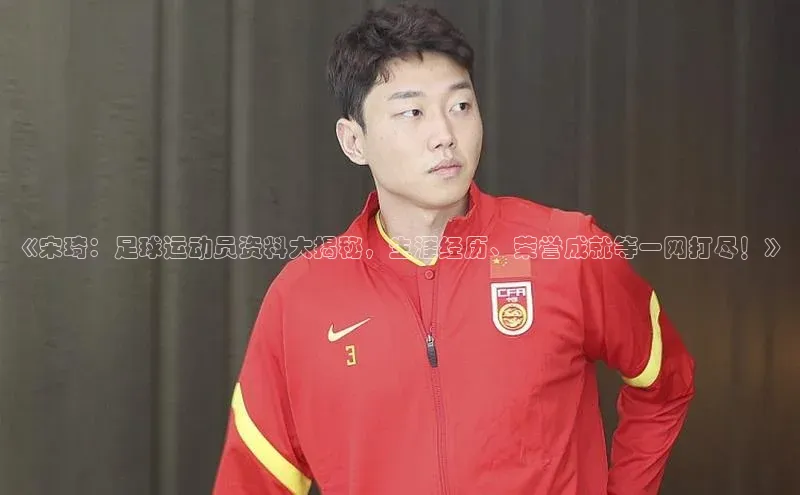 凯发平台k8普信公司《宋琦：足球运动员资料大揭秘，生涯经历、荣誉成就等一网打尽！》