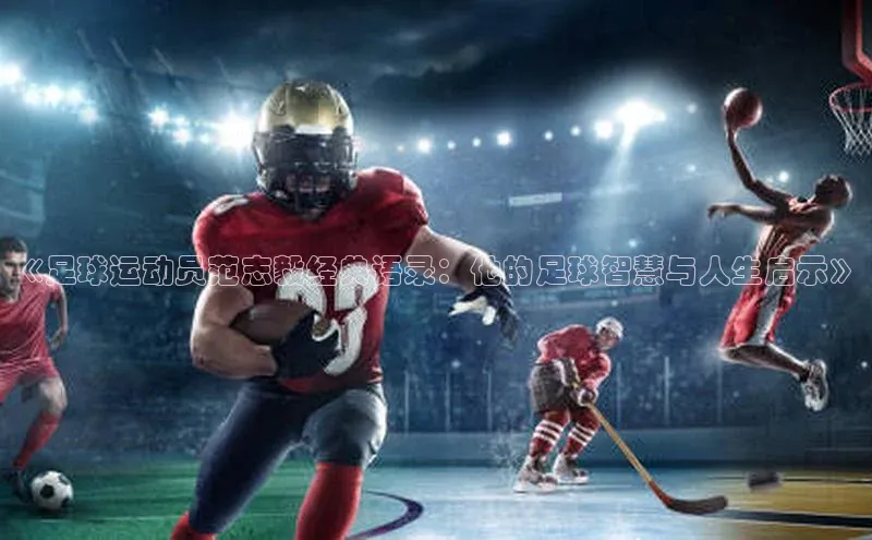 凯发·k8官方网站光魔科技《足球运动员范志毅经典语录：他的足球智慧与人生启示》