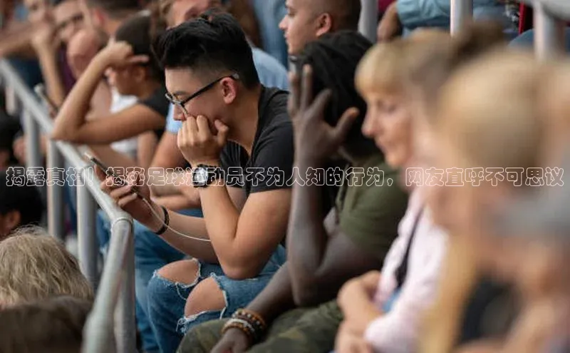 k8凯发官网登录入口皮阿诺揭露真相！揭秘足球运动员不为人知的行为，网友直呼不可思议