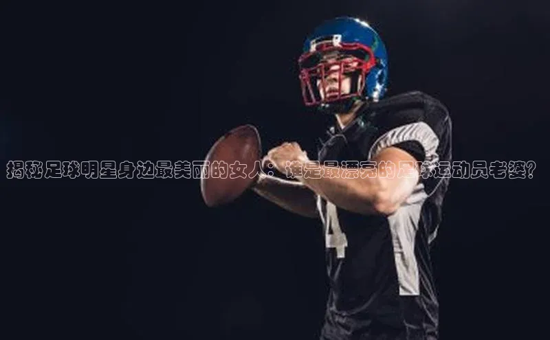 K8凯发(中国)天生赢家·一触即发猫眼揭秘足球明星身边最美丽的女人：谁是最漂亮的足球运动员老婆？