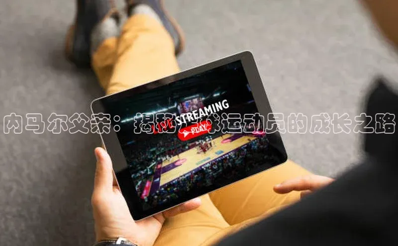 凯发天生赢家一触即发首页文心一言内马尔父亲：揭秘足球运动员的成长之路