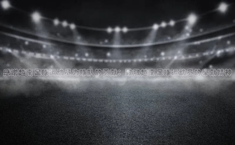 凯发平台k8普信公司感谢越南足球运动员为球队的贡献：致敬越南足球运动员的奉献精神