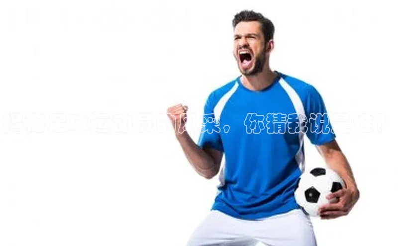 k8凯发·天生赢家百度营销中心揭秘足球运动员的风采，你猜我说是谁？