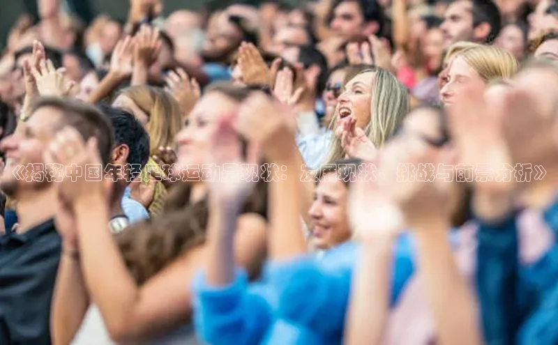 凯发K8天生赢家一触即发天键股份《揭秘中国年轻足球运动员现状：发展现状、挑战与前景分析》