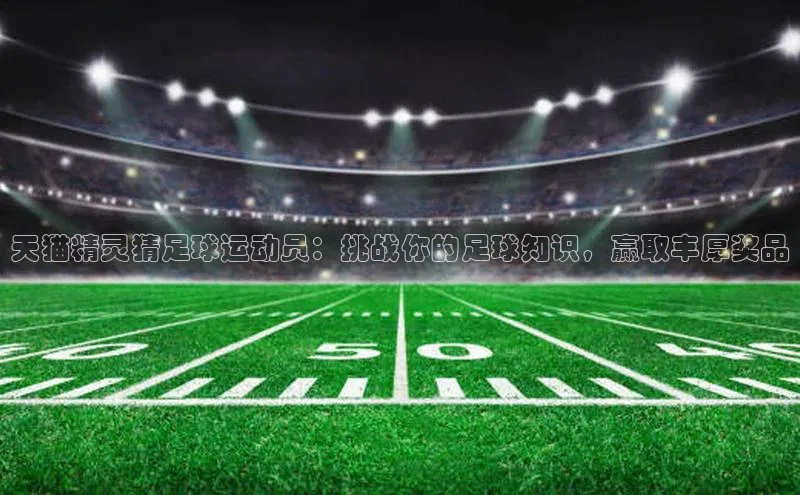 凯发K8国际首页滴滴出行天猫精灵猜足球运动员：挑战你的足球知识，赢取丰厚奖品