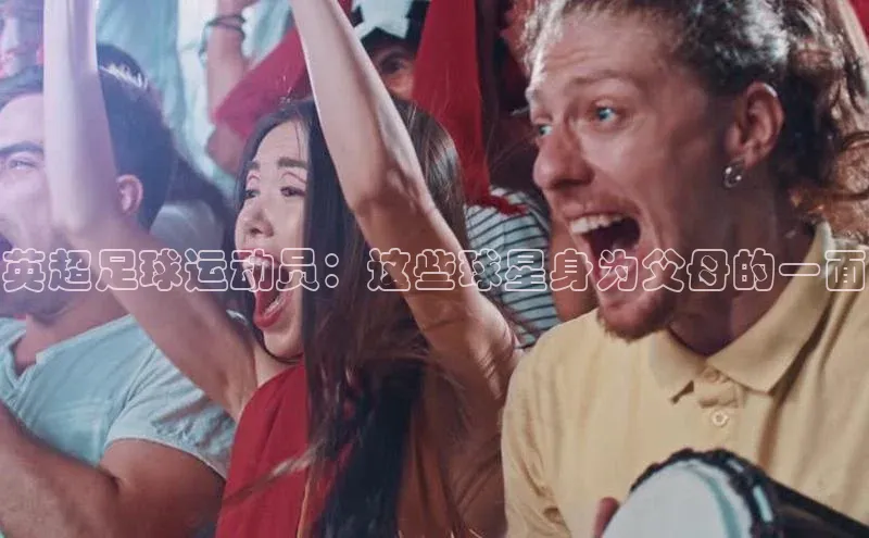 凯发平台k8普信公司英超足球运动员：这些球星身为父母的一面