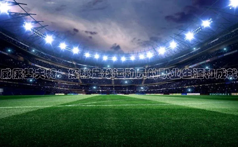 凯发K8官网首页登录视觉中国威廉基夫特：探秘足球运动员的职业生涯和成就