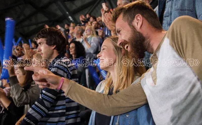 k8凯发赢家一触即发一径科技《张叔揭秘足球运动员内心话语，令人深思的真实见解》