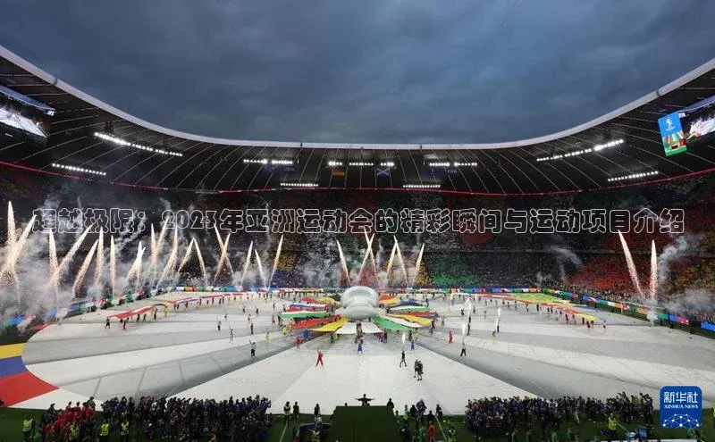 凯发·k8(国际)-官方网站百度移动开放平台超越极限：2023年亚洲运动会的精彩瞬间与运动项目介绍