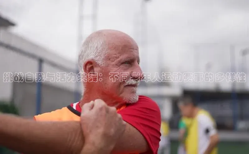 AG凯发K8国际爱慕股份挑战自我与活力共舞：不同老年人运动赛事的多样性