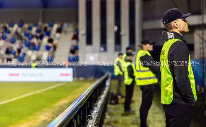 凯发K8官网首页登录百度搜索资源平台实时视角：未来的体育竞技体验——赛事运动直播APP的创新挑战与未来趋势