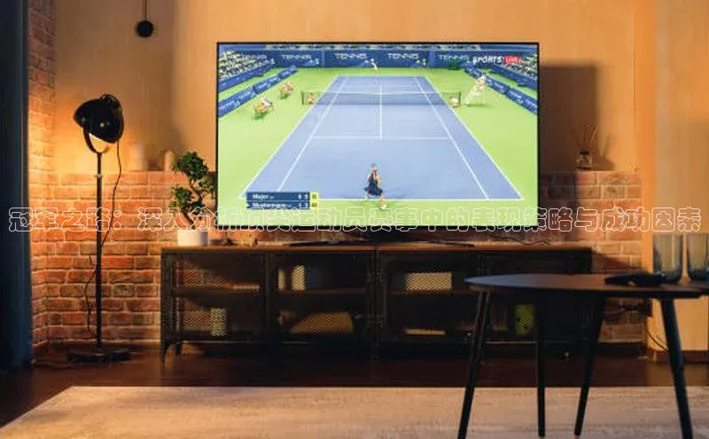 冠军之路：深入分析顶尖运动员赛事中的表现策略与成功因素