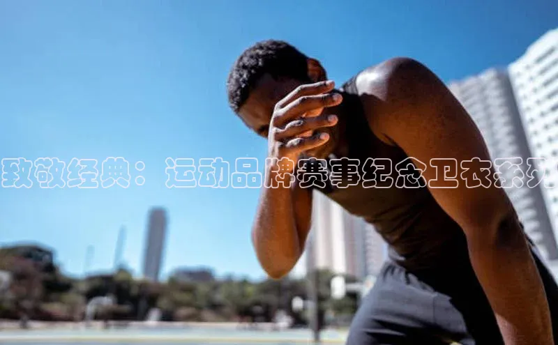 致敬经典：运动品牌赛事纪念卫衣系列