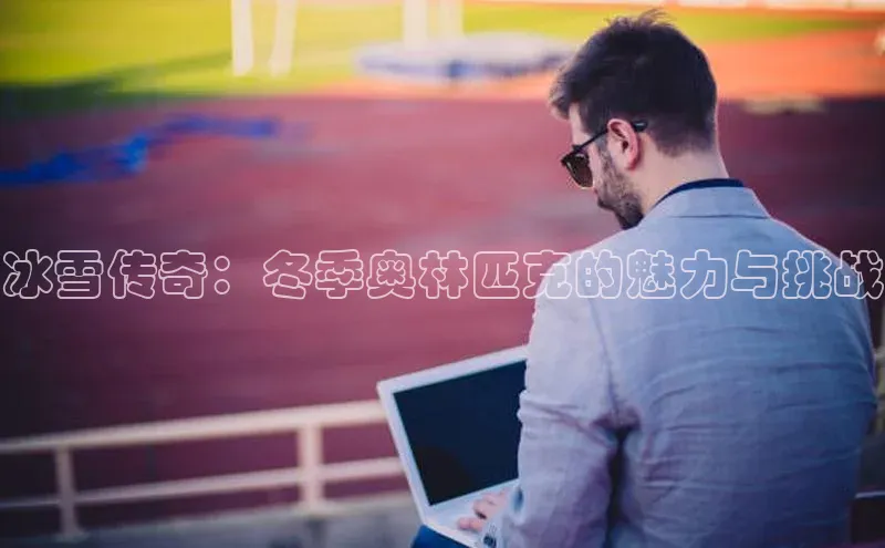 冰雪传奇：冬季奥林匹克的魅力与挑战