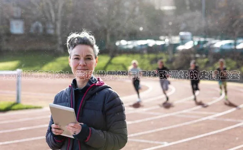 竞速巅峰对决：篮球世界杯与足球欧洲杯的史诗盛宴