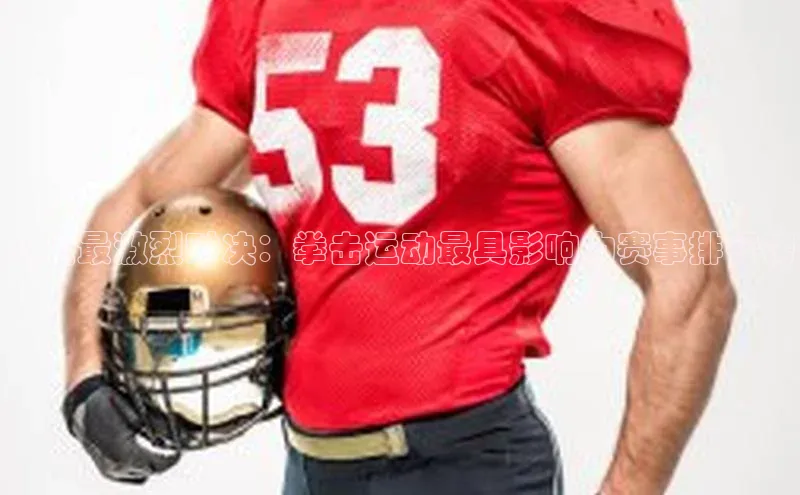 史上最激烈对决：拳击运动最具影响力赛事排行榜