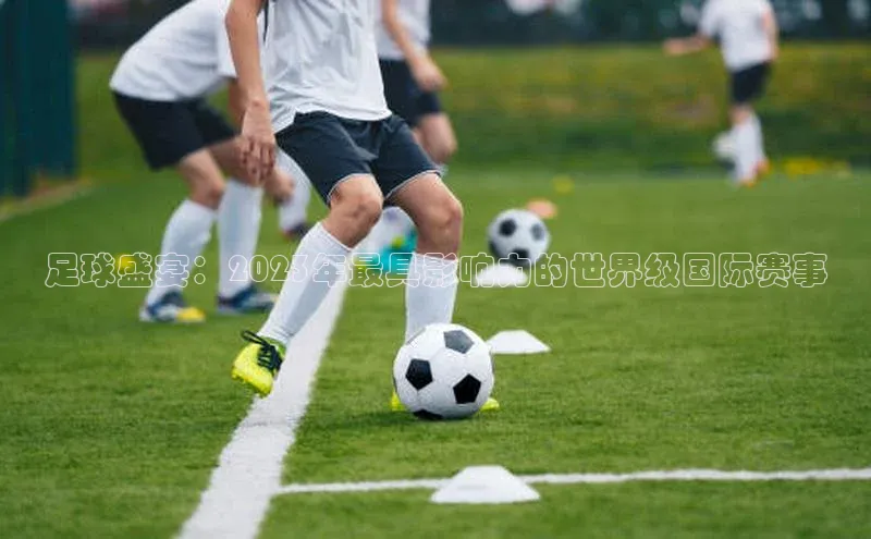 足球盛宴：2023年最具影响力的世界级国际赛事