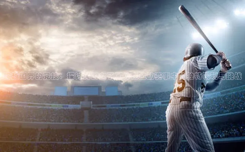 跨越国界的竞技：探讨美国女子团体在运动赛事中的独特表现与挑战