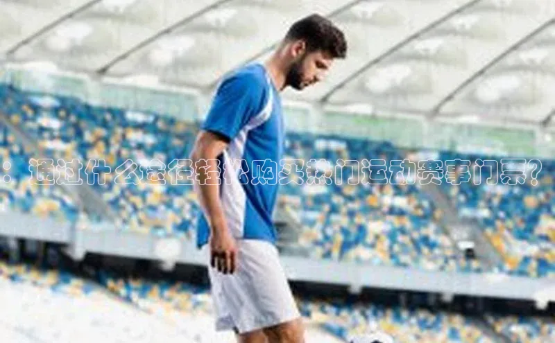 ：通过什么途径轻松购买热门运动赛事门票？