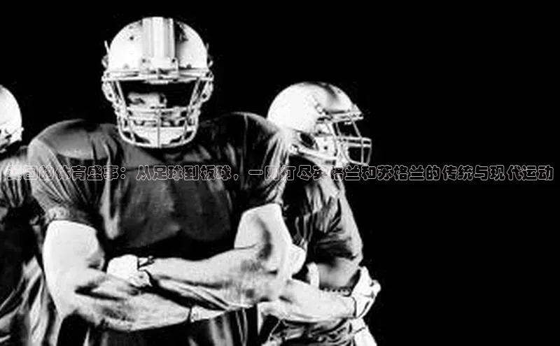 英国的体育盛事：从足球到板球，一网打尽英格兰和苏格兰的传统与现代运动