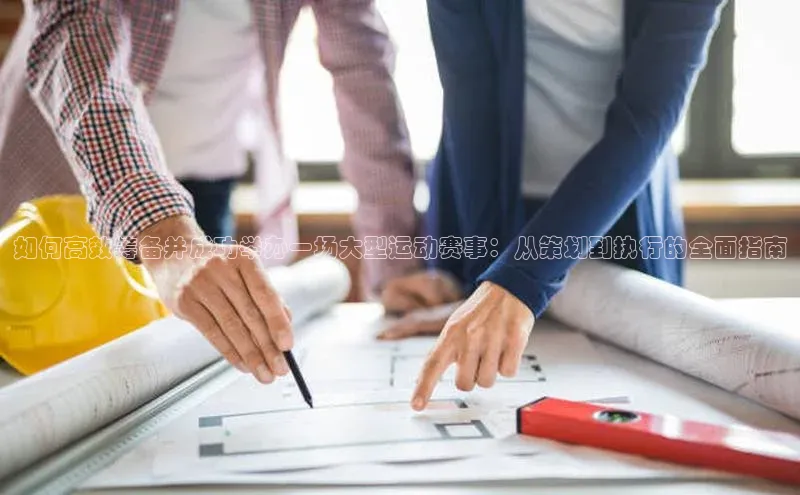 如何高效筹备并成功举办一场大型运动赛事：从策划到执行的全面指南