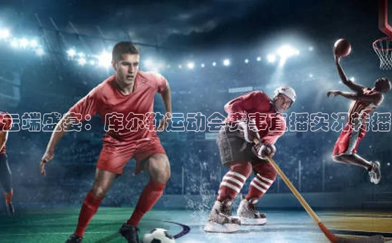 云端盛宴：库尔勒运动会赛事直播实况转播